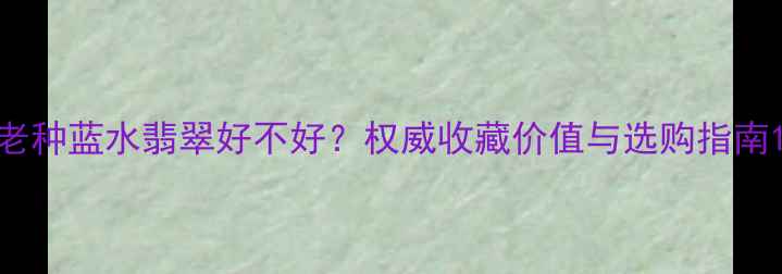 图片 老种蓝水翡翠好不好？权威收藏价值与选购指南1