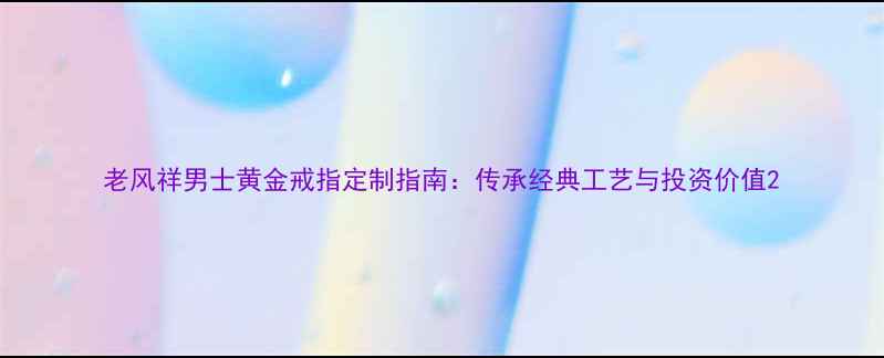 老风祥男士黄金戒指定制指南传承经典工艺与投资价值