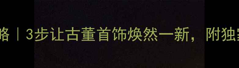 图片 老首饰保养全攻略｜3步让古董首饰焕然一新，附独家清洁工具清单1