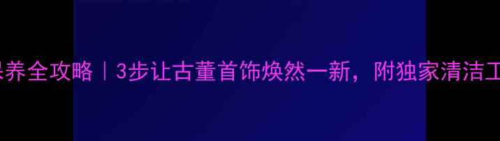 图片 老首饰保养全攻略｜3步让古董首饰焕然一新，附独家清洁工具清单2