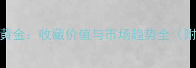 老黄金VS新黄金收藏价值与市场趋势全附最新数据