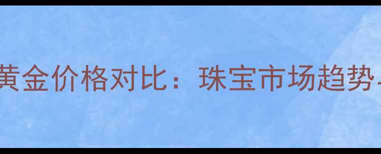 图片 老黄金vs新黄金价格对比：珠宝市场趋势与投资指南2