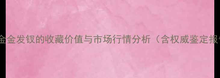 老黄金金发钗的收藏价值与市场行情分析含权威鉴定报告