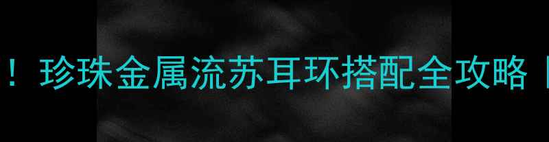 耳饰叠戴显耳垂长珍珠金属流苏耳环搭配全攻略显脸小耳环教程