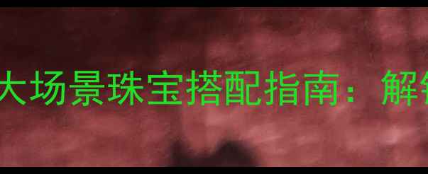 图片 职场、宴会、日常5大场景珠宝搭配指南：解锁你的专属气质密码