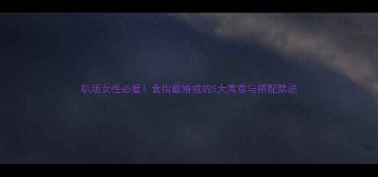 图片 职场女性必看！食指戴婚戒的5大寓意与搭配禁忌