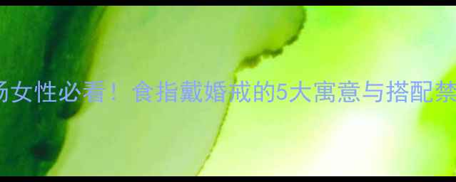 职场女性必看食指戴婚戒的5大寓意与搭配禁忌