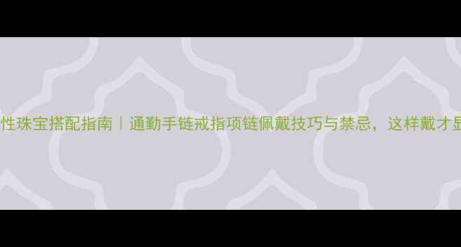 图片 职场女性珠宝搭配指南｜通勤手链戒指项链佩戴技巧与禁忌，这样戴才显气质1
