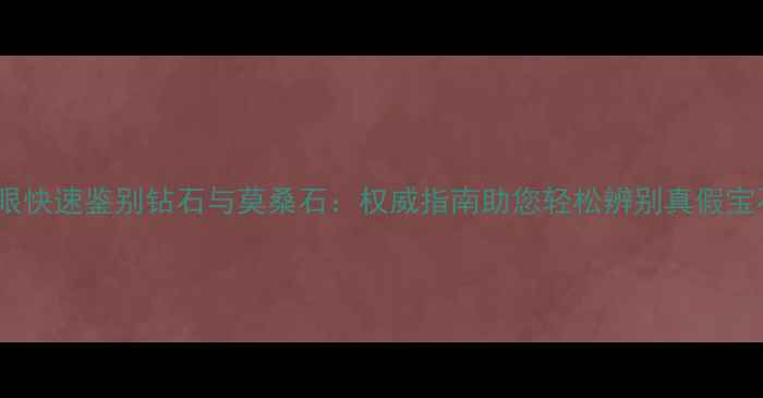 图片 肉眼快速鉴别钻石与莫桑石：权威指南助您轻松辨别真假宝石1
