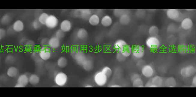 图片 肉眼钻石VS莫桑石：如何用3步区分真假？最全选购指南！1