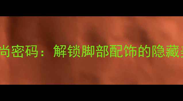 脚趾戴戒指的10种时尚密码解锁脚部配饰的隐藏美学爆款搭配指南