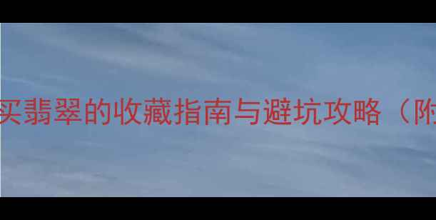 图片 腾冲翡翠博物馆权威认证：买翡翠的收藏指南与避坑攻略（附鉴别技巧及用户真实评价）