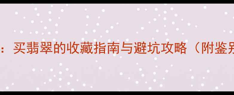 图片 腾冲翡翠博物馆权威认证：买翡翠的收藏指南与避坑攻略（附鉴别技巧及用户真实评价）1