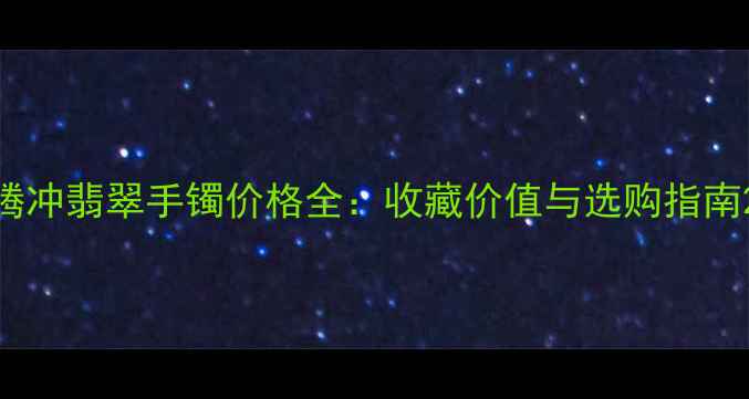图片 腾冲翡翠手镯价格全：收藏价值与选购指南2