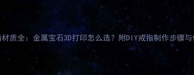 图片 自制戒指材质全：金属宝石3D打印怎么选？附DIY戒指制作步骤与保养指南