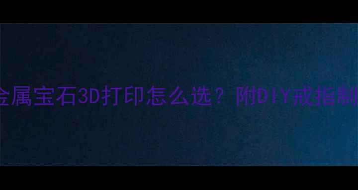 图片 自制戒指材质全：金属宝石3D打印怎么选？附DIY戒指制作步骤与保养指南1