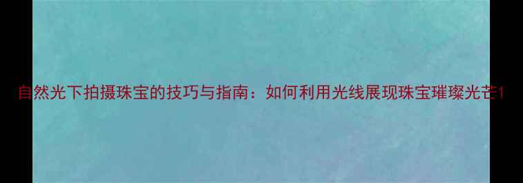 图片 自然光下拍摄珠宝的技巧与指南：如何利用光线展现珠宝璀璨光芒1