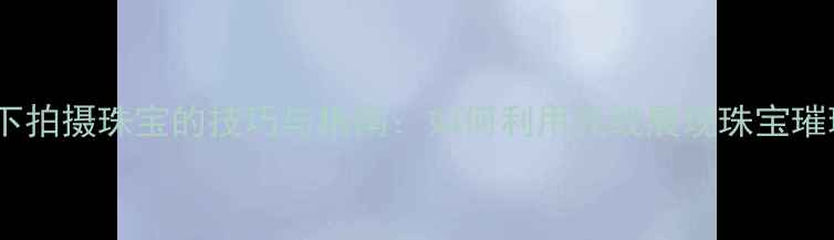 图片 自然光下拍摄珠宝的技巧与指南：如何利用光线展现珠宝璀璨光芒2