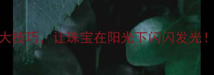 自然光拍摄珠宝的5大技巧让珠宝在阳光下闪闪发光附珠宝摄影全攻略