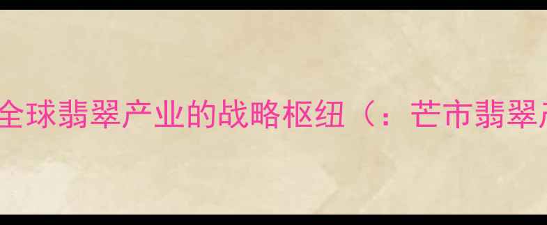 图片 芒市：全球翡翠产业的战略枢纽（：芒市翡翠产业）1