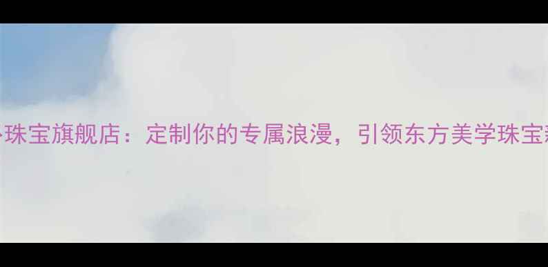 花占卜珠宝旗舰店定制你的专属浪漫引领东方美学珠宝新风尚