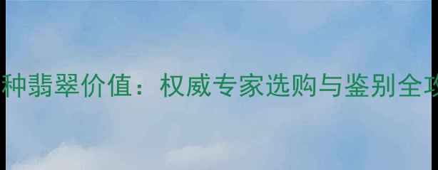 图片 花青种翡翠价值：权威专家选购与鉴别全攻略1
