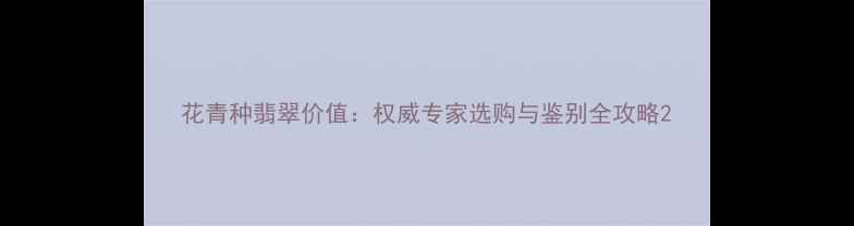 花青种翡翠价值权威专家选购与鉴别全攻略