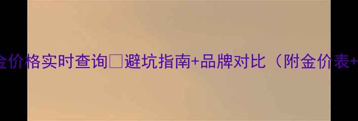 苏州恒孚黄金价格实时查询避坑指南品牌对比附金价表选购攻略