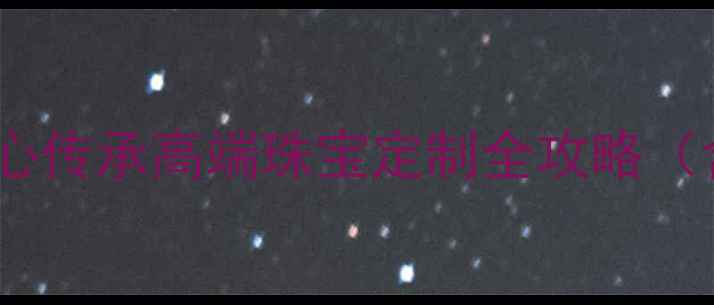 苏州美罗珠宝品牌百年匠心传承高端珠宝定制全攻略含选购指南工艺品牌故事