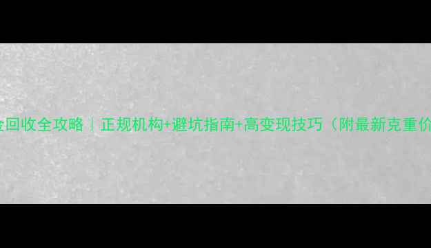 图片 苏州黄金回收全攻略｜正规机构+避坑指南+高变现技巧（附最新克重价格表）1