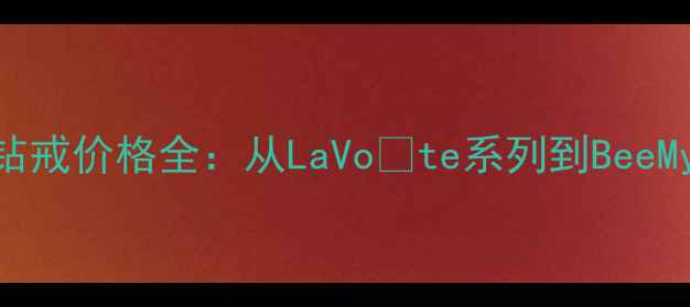 英国卡地亚经典钻戒价格全从LaVote系列到BeeMyLove的选购指南