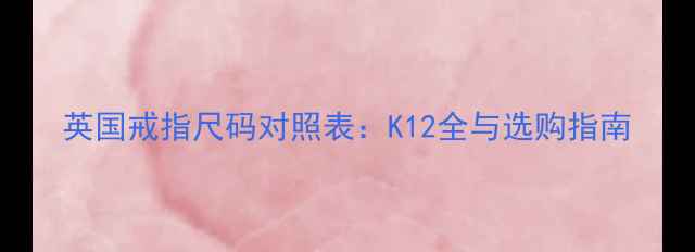 英国戒指尺码对照表K12全与选购指南