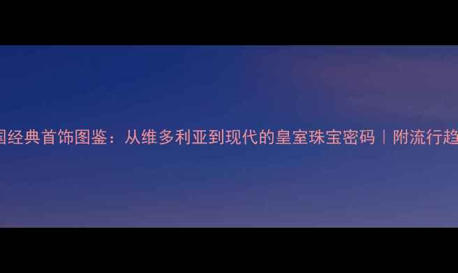 图片 英国经典首饰图鉴：从维多利亚到现代的皇室珠宝密码｜附流行趋势1