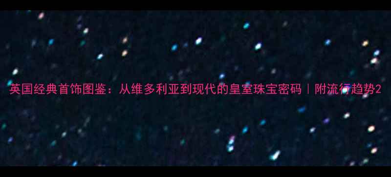 图片 英国经典首饰图鉴：从维多利亚到现代的皇室珠宝密码｜附流行趋势2