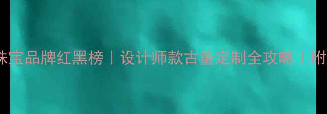 图片 英国轻奢珠宝品牌红黑榜｜设计师款古董定制全攻略｜附避坑指南2