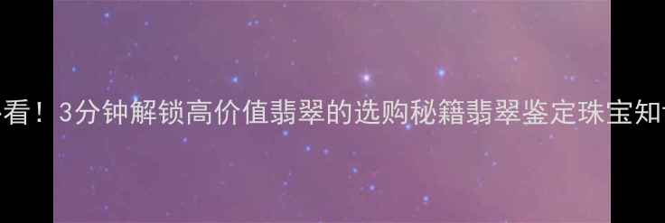 苹果绿翡翠必看3分钟解锁高价值翡翠的选购秘籍翡翠鉴定珠宝知识苹果绿翡翠