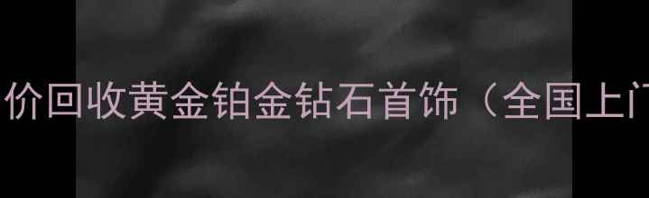 荟华楼高价回收黄金铂金钻石首饰全国上门评估