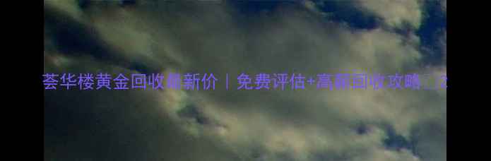 图片 荟华楼黄金回收最新价｜免费评估+高薪回收攻略✨2