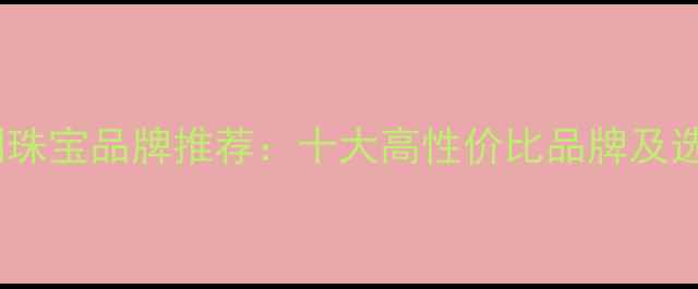 图片 莆田定制珠宝品牌推荐：十大高性价比品牌及选购指南2