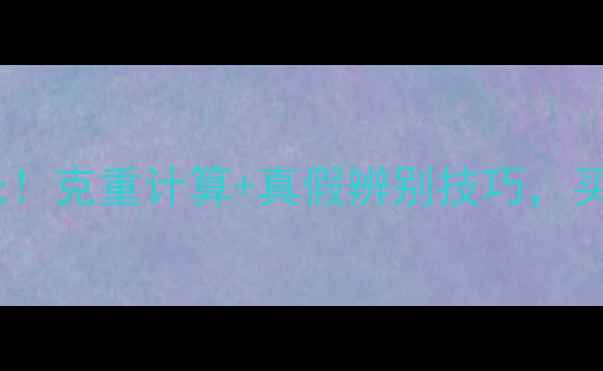 莆田黄金价格表曝光克重计算真假辨别技巧买黄金必看避坑指南