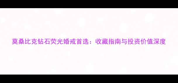 图片 莫桑比克钻石荧光婚戒首选：收藏指南与投资价值深度