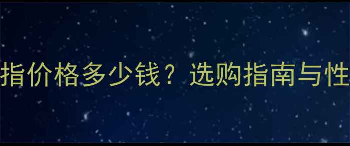 莫桑石戒指价格多少钱选购指南与性价比对比