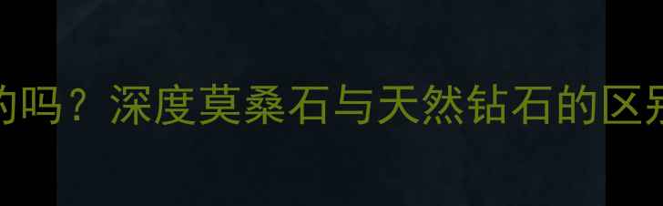 图片 莫桑钻是真的吗？深度莫桑石与天然钻石的区别及选购指南