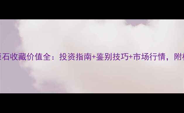 图片 莫湾基翡翠原石收藏价值全：投资指南+鉴别技巧+市场行情，附权威证书解读