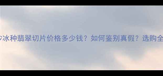 图片 莫西沙冰种翡翠切片价格多少钱？如何鉴别真假？选购全攻略1