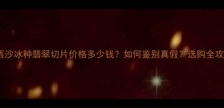 莫西沙冰种翡翠切片价格多少钱如何鉴别真假选购全攻略