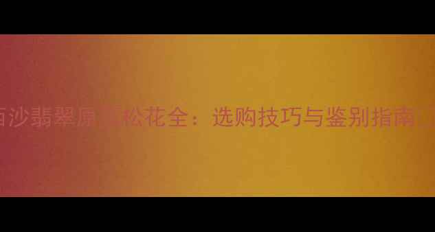 莫西沙翡翠原石松花全选购技巧与鉴别指南