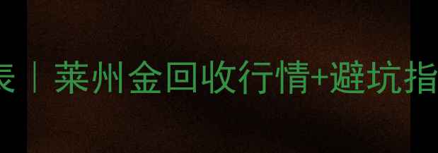 莱州黄金首饰价格表莱州金回收行情避坑指南附实拍对比