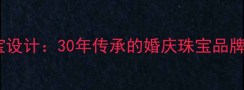 图片 莱豪珠宝定制婚庆珠宝设计：30年传承的婚庆珠宝品牌故事与高端定制服务1