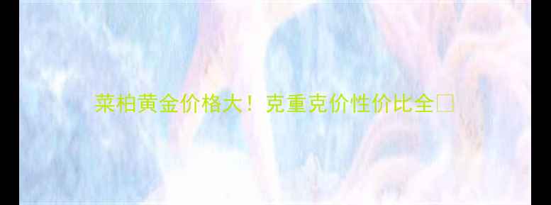 图片 菜柏黄金价格大！克重克价性价比全🔥